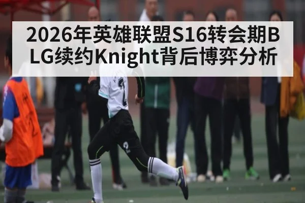 2026年英雄联盟S16转会期BLG续约Knight背后博弈分析