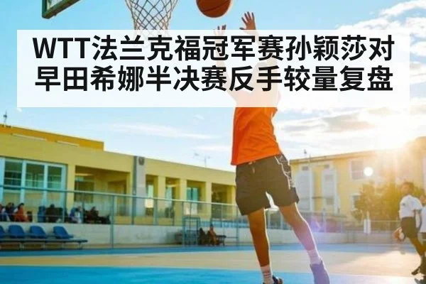 WTT法兰克福冠军赛孙颖莎对早田希娜半决赛反手较量复盘