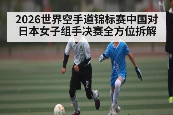2026世界空手道锦标赛中国对日本女子组手决赛全方位拆解