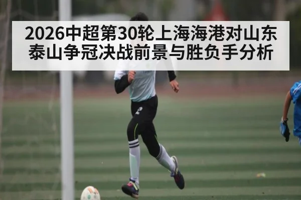 2026中超第30轮上海海港对山东泰山争冠决战前景与胜负手分析