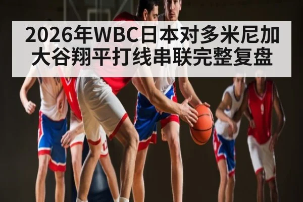 2026年WBC日本对多米尼加大谷翔平打线串联完整复盘